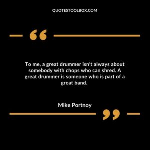 To me, a great drummer isn’t always about somebody with chops who can shred. A great drummer is someone who is part of a great band.