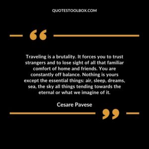 Traveling is a brutality. It forces you to trust strangers and to lose sight of all that familiar comfort of home and friends.