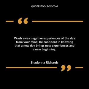 Wash away negative experiences of the day from your mind. Be confident in knowing that a new day brings new experiences and a new beginning.
