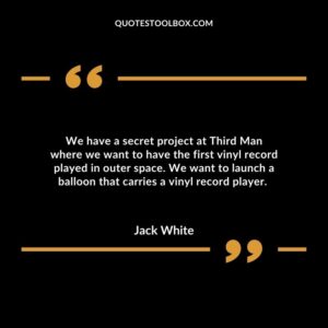 We have a secret project at Third Man where we want to have the first vinyl record played in outer space. We want to launch a balloon that carries a vinyl record player.