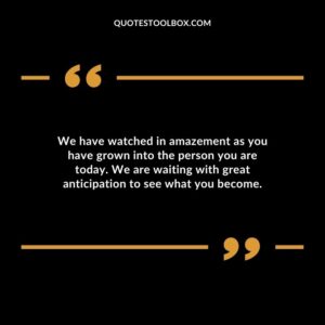 We have watched in amazement as you have grown into the person you are today. We are waiting with great anticipation to see what you become.
