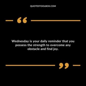 Wednesday is your daily reminder that you possess the strength to overcome any obstacle and find joy.