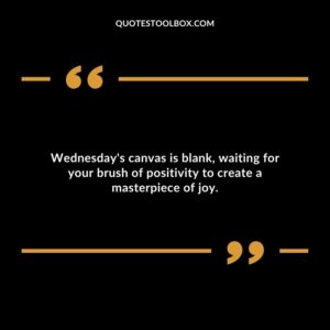 Wednesday's canvas is blank, waiting for your brush of positivity to create a masterpiece of joy.