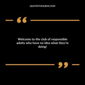 Welcome to the club of responsible adults who have no idea what theyre doing