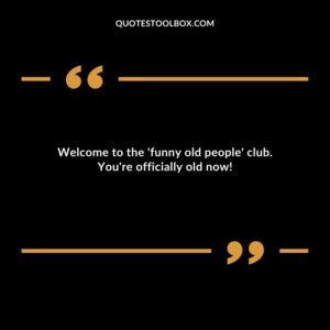Welcome to the funny old people club. Youre officially old now