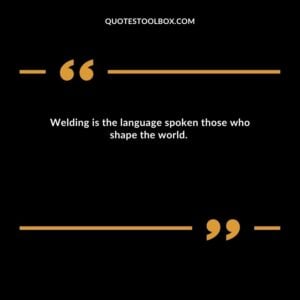 Welding is the language spoken those who shape the world.
