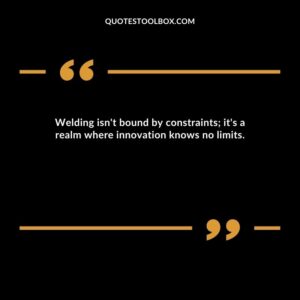 Welding isn't bound by constraints; it's a realm where innovation knows no limits.