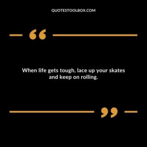 When life gets tough, lace up your skates and keep on rolling.