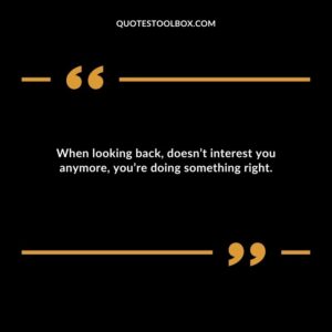 When looking back doesnt interest you anymore youre doing something right.