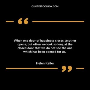 When one door of happiness closes, another opens; but often we look so long at the closed door that we do not see the one which has been opened for us.