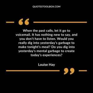 When the past calls, let it go to voicemail. It has nothing new to say, and you don’t have to listen. Would you really dig into yesterday’s garbage to make tonight’s meal Do you