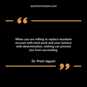 When you are willing to replace mundane excuses with hard work and your laziness with determination, nothing can prevent you from succeeding.