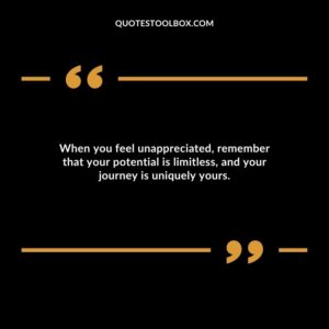 When you feel unappreciated, remember that your potential is limitless, and your journey is uniquely yours.