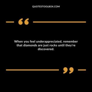 When you feel underappreciated, remember that diamonds are just rocks until they're discovered.