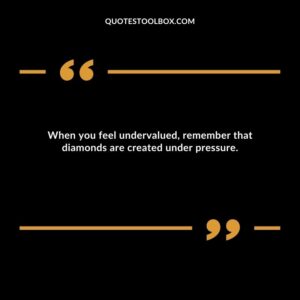 When you feel undervalued, remember that diamonds are created under pressure.