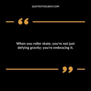 When you roller skate, you're not just defying gravity; you're embracing it.