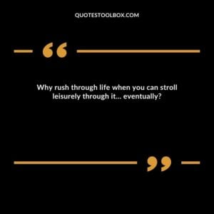 Why rush through life when you can stroll leisurely through it... eventually?