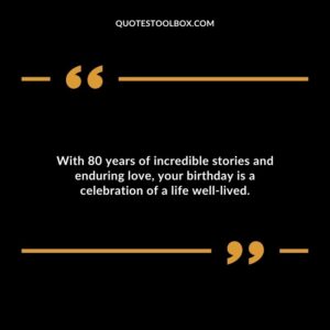 With 80 years of incredible stories and enduring love, your birthday is a celebration of a life well lived.