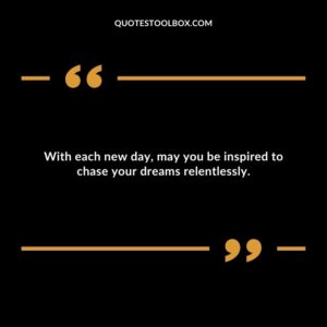 With each new day, may you be inspired to chase your dreams relentlessly.