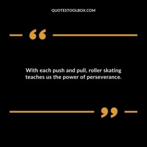 With each push and pull, roller skating teaches us the power of perseverance.