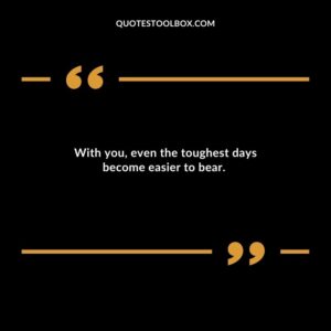 With you even the toughest days become easier to bear.