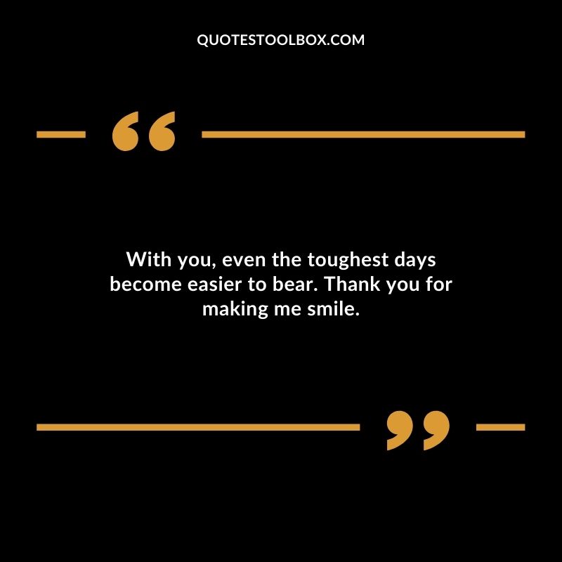 With you even the toughest days become easier to bear. Thank you for making me smile.