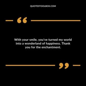 With your smile youve turned my world into a wonderland of happiness. Thank you for the enchantment.