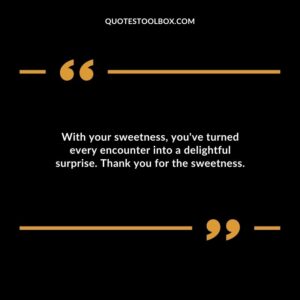 With your sweetness youve turned every encounter into a delightful surprise. Thank you for the sweetness.