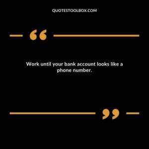 Work until your bank account looks like a phone number.