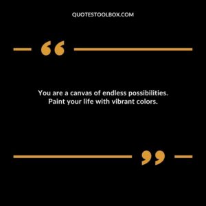 You are a canvas of endless possibilities. Paint your life with vibrant colors.