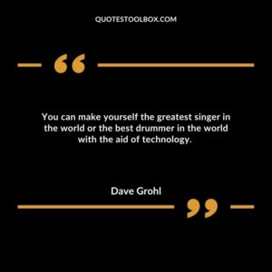 You can make yourself the greatest singer in the world or the best drummer in the world with the aid of technology.