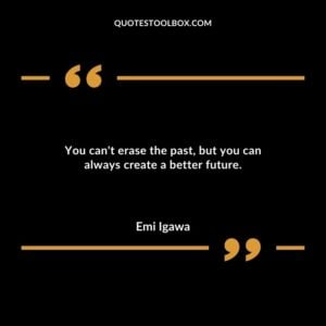You cant erase the past but you can always create a better future.