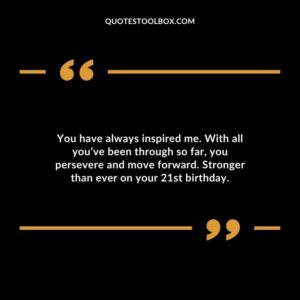 You have always inspired me. With all youve been through so far you persevere and move forward. Stronger than ever on your 21st birthday.