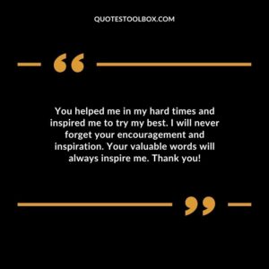 You helped me in my hard times and inspired me to try my best. I will never forget your encouragement and inspiration. Your valuable words will always inspire me. Thank you