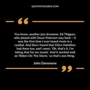 You know, another jazz drummer, Ed Thigpen, who played with Oscar Peterson way back – it was the first time I ever heard rivets in a cymbal.