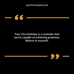 Your 21st birthday is a reminder that youre capable of achieving greatness. Believe in yourself.
