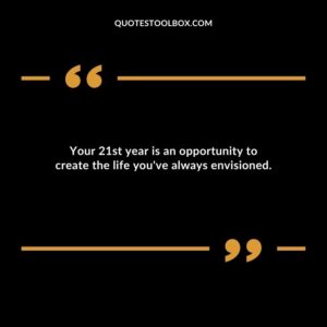 Your 21st year is an opportunity to create the life youve always envisioned.