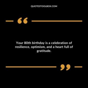 Your 80th birthday is a celebration of resilience, optimism, and a heart full of gratitude.