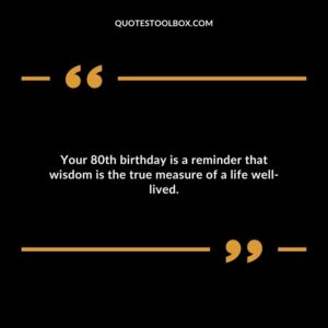 Your 80th birthday is a reminder that wisdom is the true measure of a life well lived.