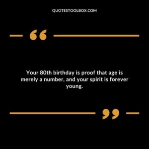 Your 80th birthday is proof that age is merely a number, and your spirit is forever young.