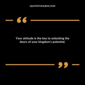 Your attitude is the key to unlocking the doors of your kingdom's potential.