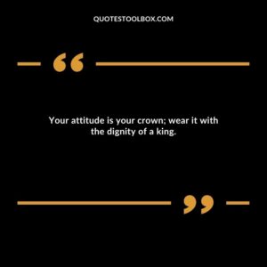Your attitude is your crown; wear it with the dignity of a king.