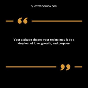 Your attitude shapes your realm; may it be a kingdom of love, growth, and purpose.