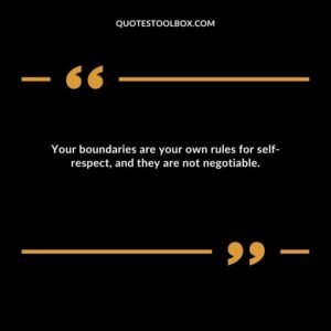 Your boundaries are your own rules for self respect, and they are not negotiable.