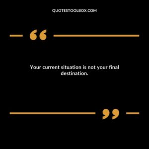 Your current situation is not your final destination.