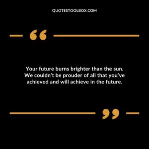Your future burns brighter than the sun. We couldnt be prouder of all that youve achieved and will achieve in the future.