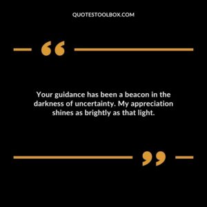 Your guidance has been a beacon in the darkness of uncertainty. My appreciation shines as brightly as that light.