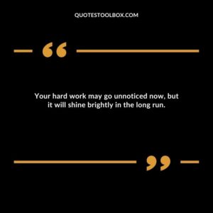 Your hard work may go unnoticed now, but it will shine brightly in the long run.