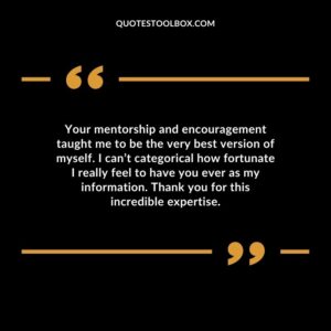 Your mentorship and encouragement taught me to be the very best version of myself. I can’t categorical how fortunate I really feel to have you ever as my information. Thank you for this