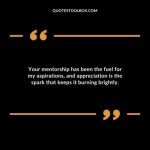 Your mentorship has been the fuel for my aspirations and appreciation is the spark that keeps it burning brightly.